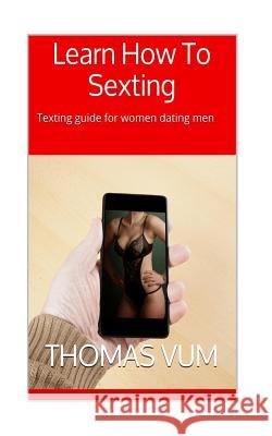 Learn How To Sexting: Texting guide for women dating men Vum, Thomas 9781514653579 Createspace - książka