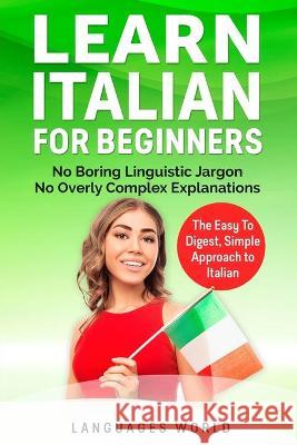 Learn Italian for Beginners: No Boring Linguistic Jargon. No Overly Complex Explanations. The Easy to Digest, Simple Approach to Italian (Grammar) Languages World 9781913488024 Languages World - książka