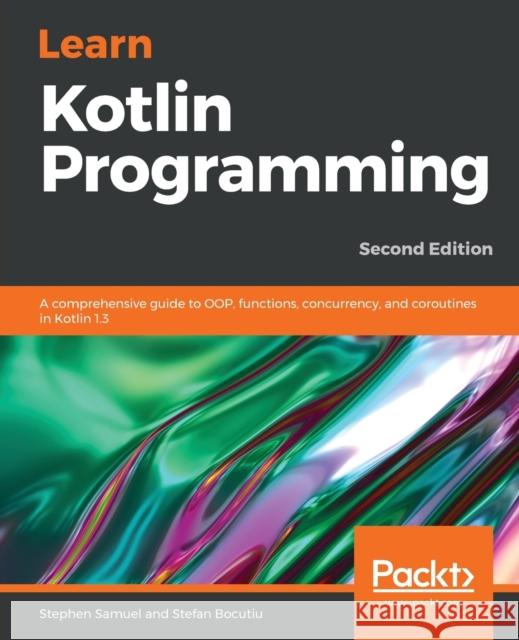 Learn Kotlin Programming: A comprehensive guide to OOP, functions, concurrency, and coroutines in Kotlin 1.3, 2nd Edition Stephen Samuel, Stefan Bocutiu 9781789802351 Packt Publishing Limited - książka