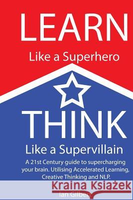 Learn Like a Superhero, Think Like a Supervillain.: A 21st Century Guide to supercharging your brain. Utilising Accelerated Learning, Creative Thinkin Gilbert, Ian J. 9781492226284 Createspace - książka
