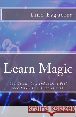 Learn Magic: Tricks and Gags to Fool, Amuse & Entertain Family and Friends Lino S. Esguerra 9781470053642 Createspace Independent Publishing Platform - książka