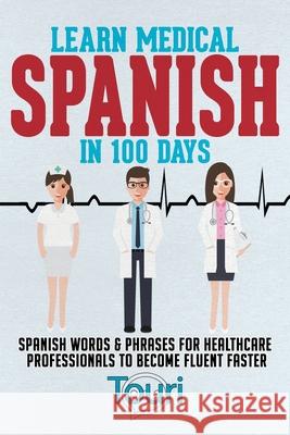 Learn Medical Spanish in 100 Days: Spanish Words & Phrases for Healthcare Professionals to Become Fluent Faster Language Learning, Touri 9781953149084 Touri Language Learning - książka