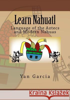 Learn Nahuatl: Language of the Aztecs and Modern Nahuas Yan Garcia 9781532960543 Createspace Independent Publishing Platform - książka