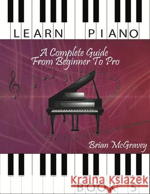 Learn Piano: A Complete Guide from Beginner to Pro Book 5 Brian McGravey 9781981487615 Createspace Independent Publishing Platform - książka