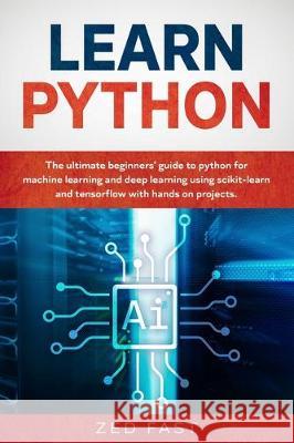 Learn Python: The Ultimate Beginner's Guide to Python for Machine Learning and Deep Learning Using scikit-learn and tensorflow with Zed Fast 9781670438003 Independently Published - książka