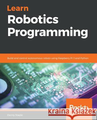 Learn Robotics Programming: Build and control autonomous robots using Raspberry Pi 3 and Python Staple, Danny 9781789340747 Packt Publishing - książka