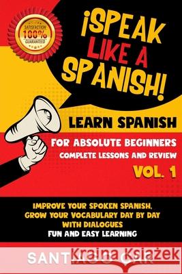 Learn Spanish for Absolute Beginners Vol.1 Complete Lessons and Review: ¡Speak like a Spanish! Improve Your Spoken Spanish, Grow Your Vocabulary Day b Car, Santiago 9781660710669 Independently Published - książka