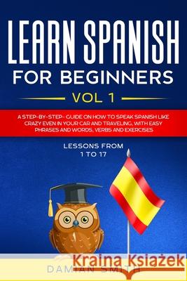 Learn Spanish for Beginners: : Vol 1-A step-by-step-guide on how to speak Spanish like crazy even in your car and traveling, with easy phrases and Damian Smith 9781655109645 Independently Published - książka