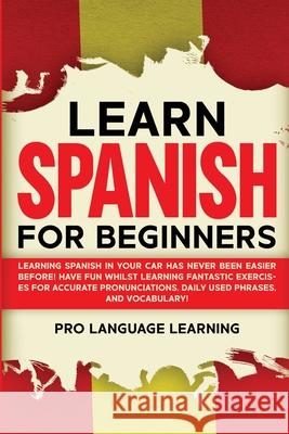 Learn Spanish for Beginners: Learning Spanish in Your Car Has Never Been Easier Before! Have Fun Whilst Learning Fantastic Exercises for Accurate P Pro Language Learning 9781800763074 Pro Language Learning - książka