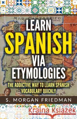 Learn Spanish Via Etymologies: The Addictive Way to Learn Spanish Quickly S. Morgan Friedman 9781728885407 Independently Published - książka