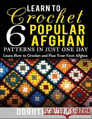 Learn to Crochet 6 Popular Afghan Patterns in Just One Day: Learn How to Crochet and Plan Your First Afghan Dorothy Wilks 9781523337897 Createspace Independent Publishing Platform - książka