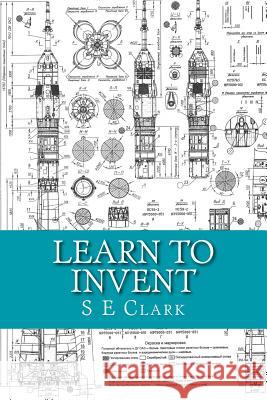 Learn to Invent: Practical Instruction S. E. Clark 9781497386815 Createspace Independent Publishing Platform - książka