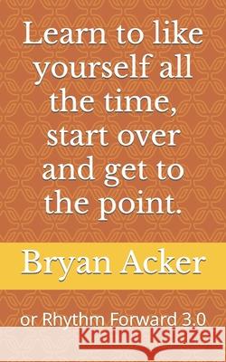 Learn to like yourself all the time, start over and get to the point. Bryan Acker 9781545175996 Createspace Independent Publishing Platform - książka