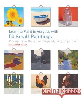 Learn to Paint in Acrylics with 50 Small Paintings: Pick Up the Skills * Put on the Paint * Hang Up Your Art Mark Daniel Nelson 9781631590566 Quarry Books - książka