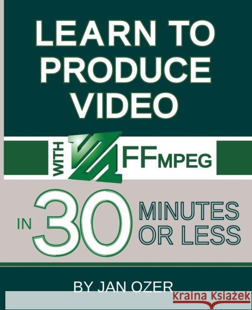 Learn to Produce Videos with FFmpeg: In Thirty Minutes or Less Jan Lee Ozer 9780998453019 Doceo Publishing - książka