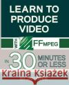 Learn to Produce Videos with FFmpeg: In Thirty Minutes or Less Jan Lee Ozer 9780998453019 Doceo Publishing
