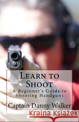 Learn to Shoot: Beginners Guide to Shooting a Handgun Danny G. Walker 9781979136778 Createspace Independent Publishing Platform - książka