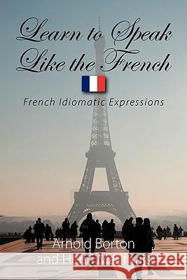 Learn to Speak Like the French: French Idiomatic Expressions Arnold Borton, Henri Mauffrais 9781608603329 Strategic Book Publishing - książka