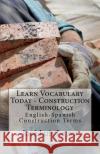 Learn Vocabulary Today - Construction Terminology: English-Spanish Construction Terms Jose Luis Leyva 9781979932929 Createspace Independent Publishing Platform