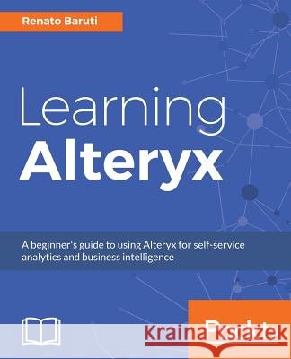Learning Alteryx: A beginner's guide to using Alteryx for self-service analytics and business intelligence Baruti, Renato 9781788392655 Packt Publishing - książka