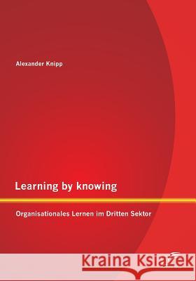 Learning by knowing: Organisationales Lernen im Dritten Sektor Knipp, Alexander 9783958507944 Diplomica Verlag Gmbh - książka