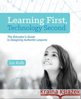 Learning First, Technology Second: The Educator's Guide to Designing Authentic Lessons Liz Kolb 9781564843890 ISTE - książka