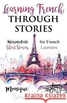 Learning French Through Stories: Intermediate Short Stories for French Learners Monique Boudreault   9781777836955 Library and Archives Canada - książka
