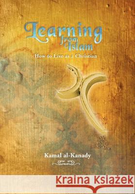 Learning from Islam: How to Live as a Christian Al-Kanady, Kamal 9781477205310 Authorhouse - książka
