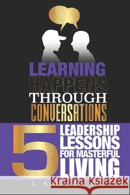Learning Happens Through Conversations: 5 Leadership Lessons For Masterful Living L. Kobie D 9781947490109 Love II Learn Books - książka