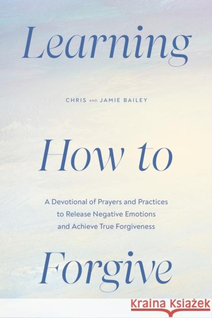 Learning How to Forgive: A Devotional of Prayers and Practices to Release Your Negative Emotions and Achieve True Forgiveness Chris Bailey Jamie Bailey 9780593886434 Zeitgeist - książka