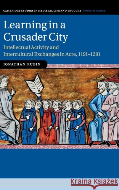 Learning in a Crusader City: Intellectual Activity and Intercultural Exchanges in Acre, 1191-1291 Jonathan Rubin 9781107187184 Cambridge University Press - książka