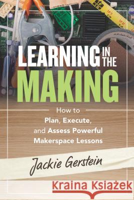 Learning in the Making: How to Plan, Execute, and Assess Powerful Makerspace Lessons Jackie Gerstein 9781416628040 ASCD - książka