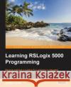 Learning RSLogix 5000 Programming: Building PLC solutions with Rockwell Automation and RSLogix 5000 Scott, Austin 9781784396039 Packt Publishing