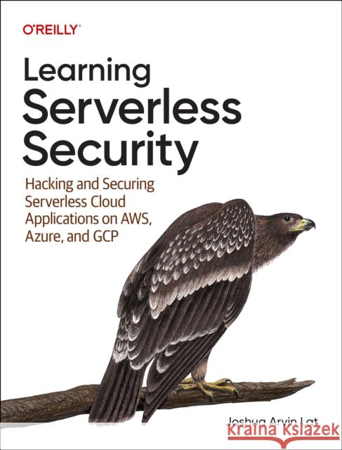 Learning Serverless Security: Hacking and Securing Serverless Cloud Applications on AWS, Azure, and GCP Joshua Arvina Lat 9781098149017 O'Reilly Media - książka