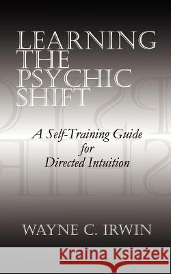 Learning The Psychic Shift: A Self-Training Guide for Directed Intuition Irwin, Wayne C. 9780759656253 Authorhouse - książka
