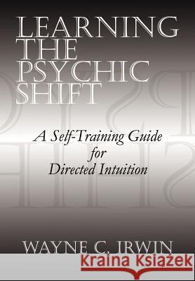 Learning The Psychic Shift: A Self-Training Guide for Directed Intuition Irwin, Wayne C. 9781403335746 Authorhouse - książka