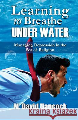 Learning To Breathe Under Water: Managing Depression in the Sea of Religion Hancock, M. David 9781519229212 Createspace Independent Publishing Platform - książka