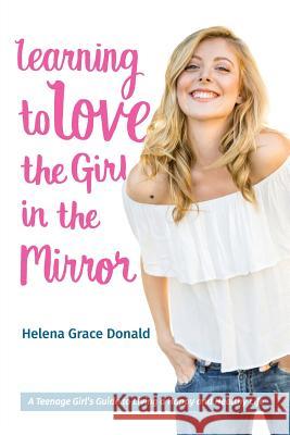 Learning to Love the Girl in the Mirror: A Teenage Girl's Guide to Living a Happy and Healthy Life Helena Grace Donald 9780998816104 Torch Flame Media LLC - książka