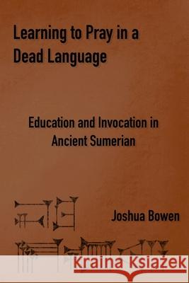 Learning to Pray in a Dead Language: Education and Invocation in Ancient Sumerian Joshua Bowen 9781734358650 Digital Hammurabi Press - książka