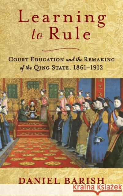 Learning to Rule: Court Education and the Remaking of the Qing State, 1861-1912 Daniel Barish 9780231203289 Columbia University Press - książka