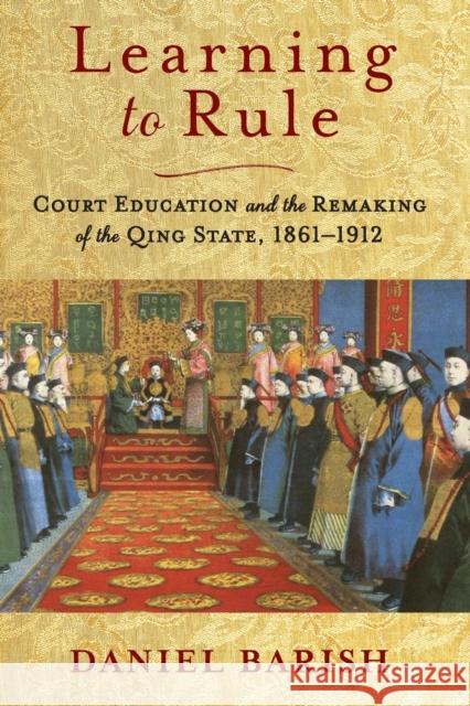 Learning to Rule: Court Education and the Remaking of the Qing State, 1861-1912 Daniel Barish 9780231203296 Columbia University Press - książka