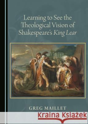 Learning to See the Theological Vision of Shakespeare's King Lear Greg Maillet 9781443897297 Cambridge Scholars Publishing (RJ) - książka