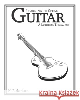 Learning to Speak Guitar: A Luthier's Thesaurus Nathan E. Richardson 9780578438436 Nathan E. Richardson - książka