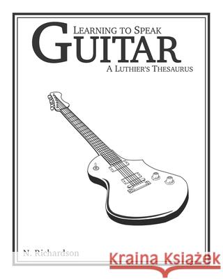 Learning to Speak Guitar: A Luthier's Thesaurus Nathan E. Richardson 9780578438436 Nathan E. Richardson - książka