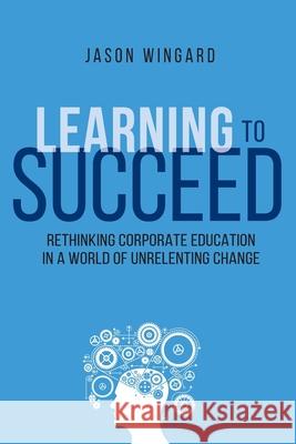 Learning to Succeed: Rethinking Corporate Education in a World of Unrelenting Change Jason Wingard 9780814439944 Amacom - książka