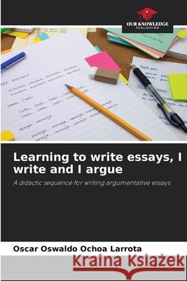 Learning to write essays, I write and I argue Ochoa Larrota, Oscar Oswaldo 9786206501343 Our Knowledge Publishing - książka