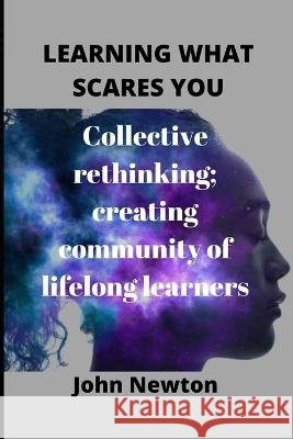 Learning What Scares You: Collective rethinking; creating community of lifelong learners John Newton   9798370696251 Independently Published - książka