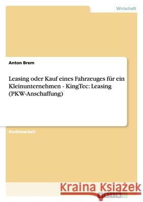 Leasing oder Kauf eines Fahrzeuges für ein Kleinunternehmen - KingTec: Leasing (PKW-Anschaffung) Anton Brem 9783638872829 Grin Verlag - książka