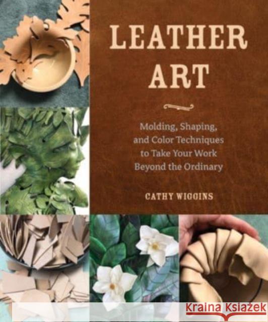 Leather Art: Molding, Shaping, and Color Techniques to Take Your Work Beyond the Ordinary Cathy Wiggins 9780764366093 Schiffer Publishing Ltd - książka