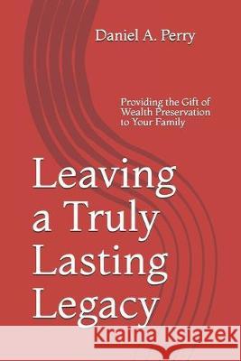 Leaving a Truly Lasting Legacy: Providing the Gift of Wealth Preservation to Your Family Daniel a. Perr 9781686021206 Independently Published - książka